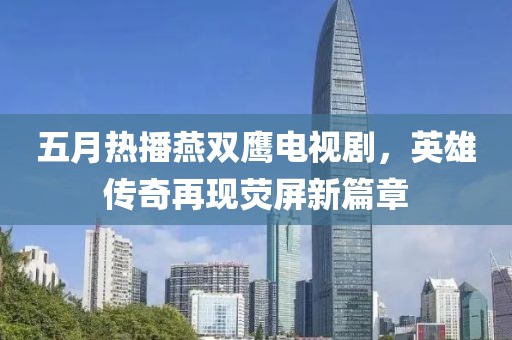 五月热播燕双鹰电视剧，英雄传奇再现荧屏新篇章