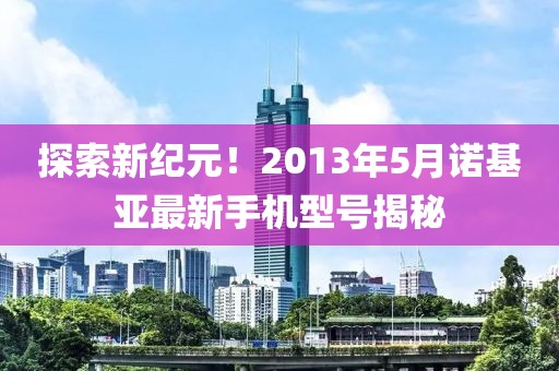 探索新纪元！2013年5月诺基亚最新手机型号揭秘