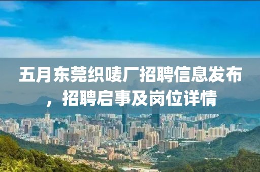 五月东莞织唛厂招聘信息发布，招聘启事及岗位详情