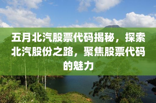 五月北汽股票代码揭秘，探索北汽股份之路，聚焦股票代码的魅力