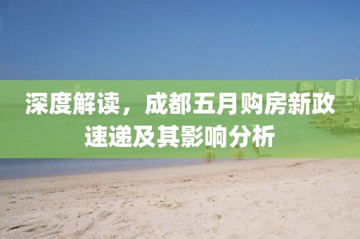 深度解读，成都五月购房新政速递及其影响分析