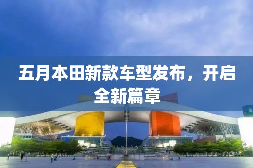 五月本田新款车型发布，开启全新篇章