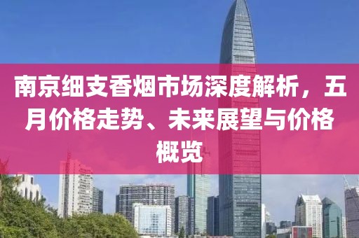 南京细支香烟市场深度解析，五月价格走势、未来展望与价格概览