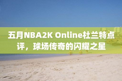 五月NBA2K Online杜兰特点评，球场传奇的闪耀之星