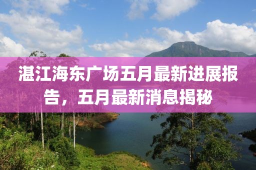 湛江海东广场五月最新进展报告，五月最新消息揭秘