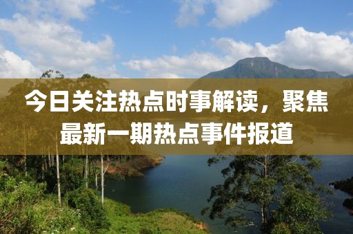 今日关注热点时事解读，聚焦最新一期热点事件报道