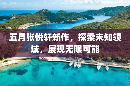 五月张悦轩新作，探索未知领域，展现无限可能