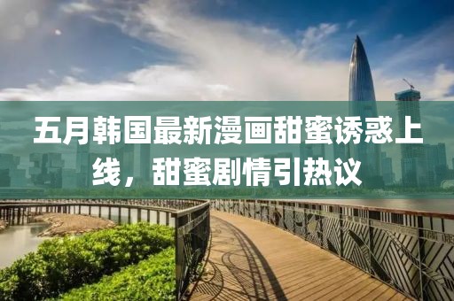 五月韩国最新漫画甜蜜诱惑上线，甜蜜剧情引热议