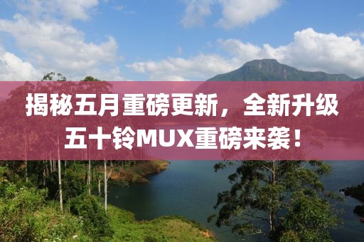 揭秘五月重磅更新，全新升级五十铃MUX重磅来袭！