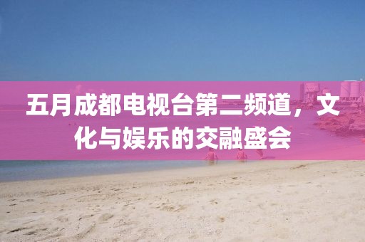 五月成都电视台第二频道，文化与娱乐的交融盛会