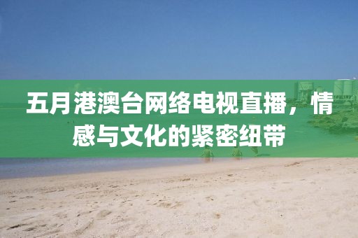五月港澳台网络电视直播，情感与文化的紧密纽带