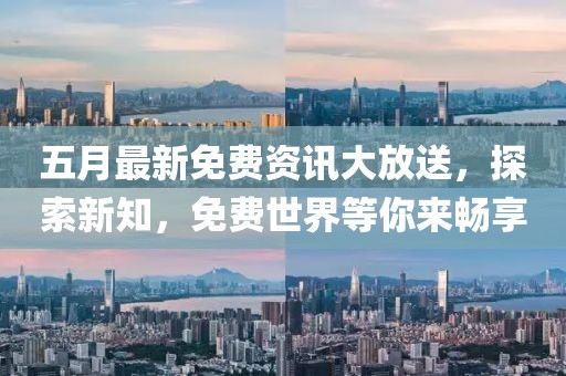 五月最新免费资讯大放送，探索新知，免费世界等你来畅享