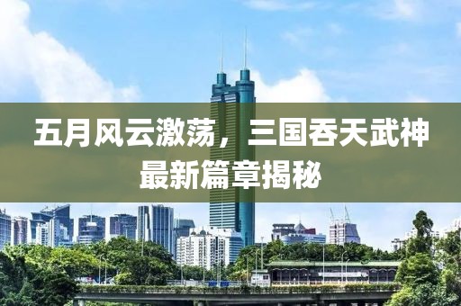 五月风云激荡，三国吞天武神最新篇章揭秘