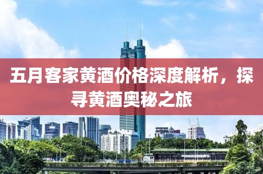五月客家黄酒价格深度解析，探寻黄酒奥秘之旅