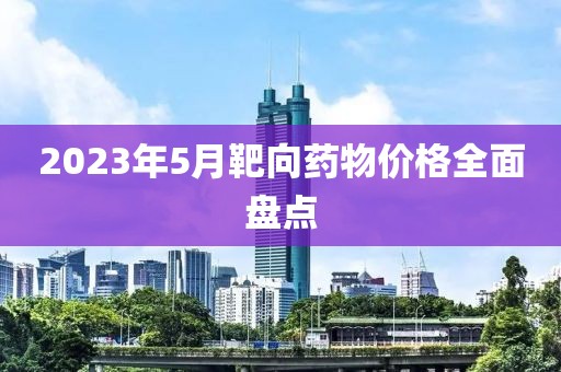 2023年5月靶向药物价格全面盘点