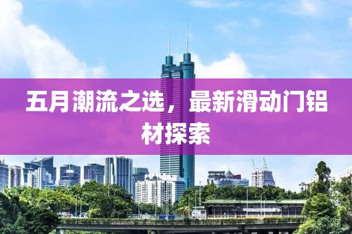 五月潮流之选，最新滑动门铝材探索