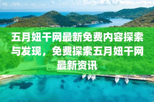 五月妞干网最新免费内容探索与发现，免费探索五月妞干网最新资讯