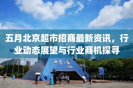 五月北京超市招商最新资讯，行业动态展望与行业商机探寻