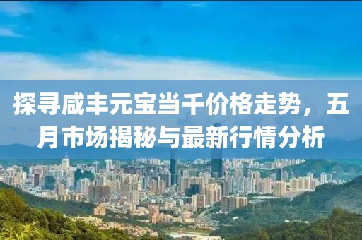 探寻咸丰元宝当千价格走势，五月市场揭秘与最新行情分析