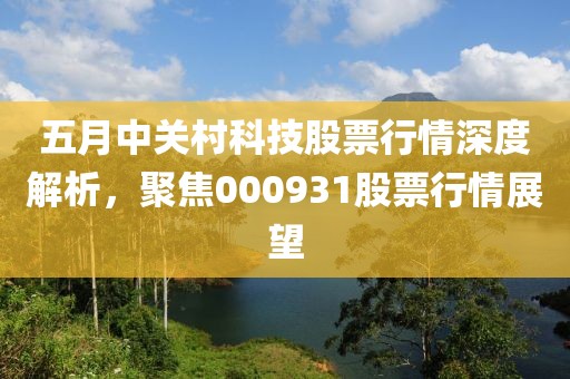 五月中关村科技股票行情深度解析，聚焦000931股票行情展望