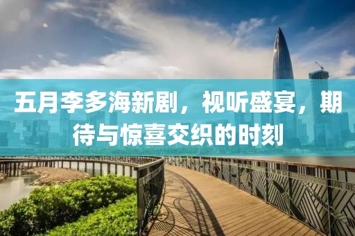 五月李多海新剧，视听盛宴，期待与惊喜交织的时刻