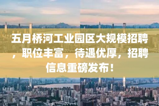 五月桥河工业园区大规模招聘，职位丰富，待遇优厚，招聘信息重磅发布！