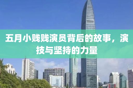 五月小贱贱演员背后的故事，演技与坚持的力量
