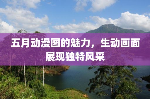 五月动漫图的魅力，生动画面展现独特风采