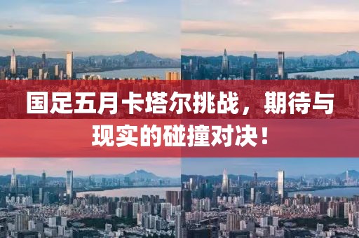 国足五月卡塔尔挑战，期待与现实的碰撞对决！