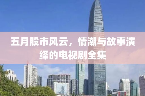 五月股市风云，情潮与故事演绎的电视剧全集
