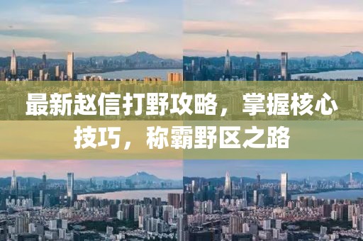 最新赵信打野攻略，掌握核心技巧，称霸野区之路