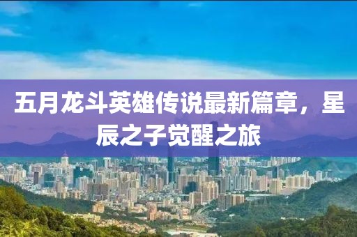 五月龙斗英雄传说最新篇章，星辰之子觉醒之旅