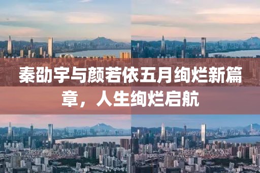 秦劭宇与颜若依五月绚烂新篇章，人生绚烂启航