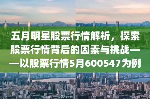 五月明星股票行情解析，探索股票行情背后的因素与挑战——以股票行情5月600547为例