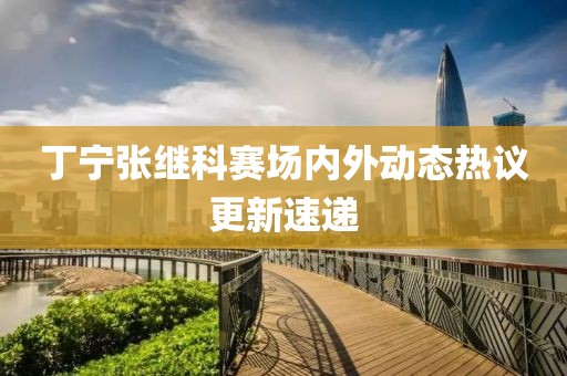 丁宁张继科赛场内外动态热议更新速递