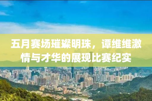 五月赛场璀璨明珠，谭维维激情与才华的展现比赛纪实
