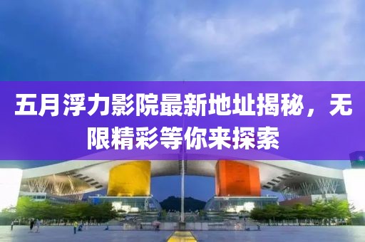 五月浮力影院最新地址揭秘，无限精彩等你来探索