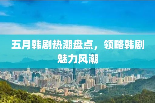 五月韩剧热潮盘点，领略韩剧魅力风潮