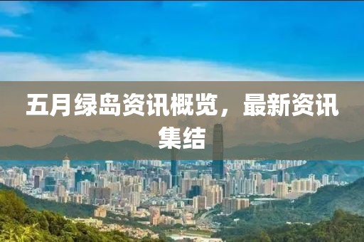 五月绿岛资讯概览，最新资讯集结
