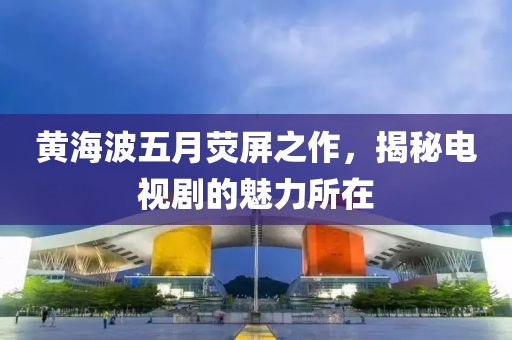 黄海波五月荧屏之作，揭秘电视剧的魅力所在