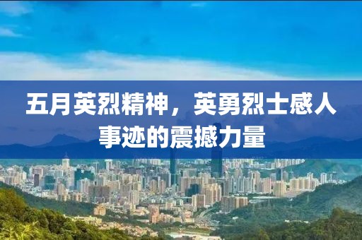 五月英烈精神，英勇烈士感人事迹的震撼力量