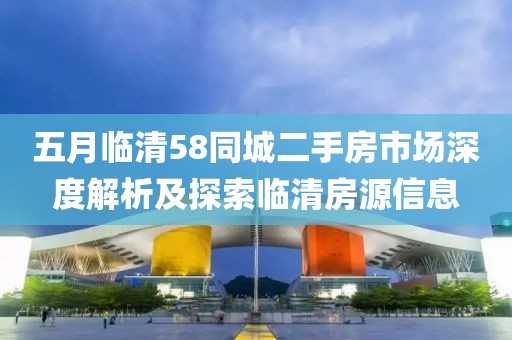 五月临清58同城二手房市场深度解析及探索临清房源信息