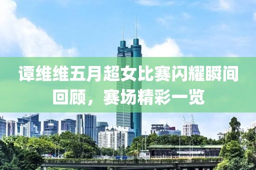 谭维维五月超女比赛闪耀瞬间回顾，赛场精彩一览