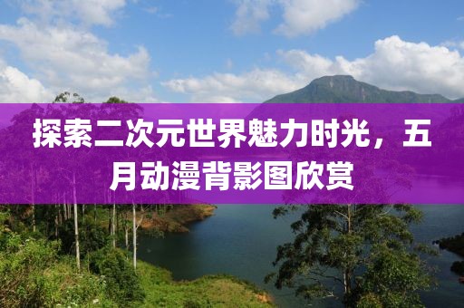 探索二次元世界魅力时光，五月动漫背影图欣赏