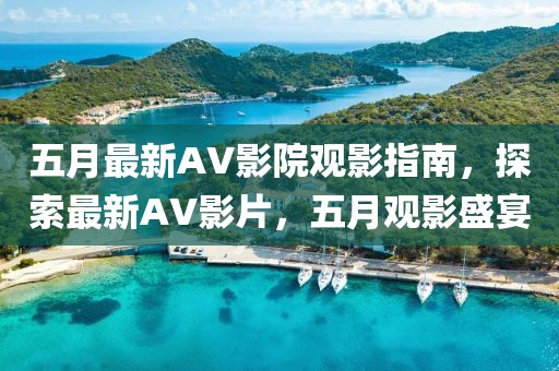 五月最新AV影院观影指南，探索最新AV影片，五月观影盛宴