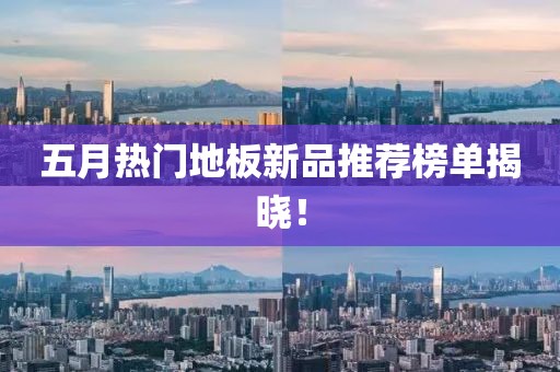 五月热门地板新品推荐榜单揭晓！