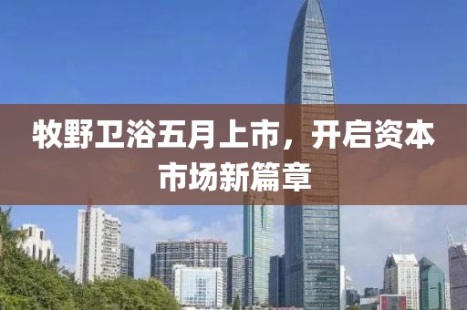 牧野卫浴五月上市，开启资本市场新篇章