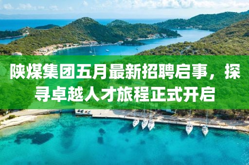 陕煤集团五月最新招聘启事，探寻卓越人才旅程正式开启