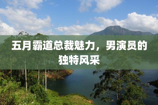 五月霸道总裁魅力，男演员的独特风采