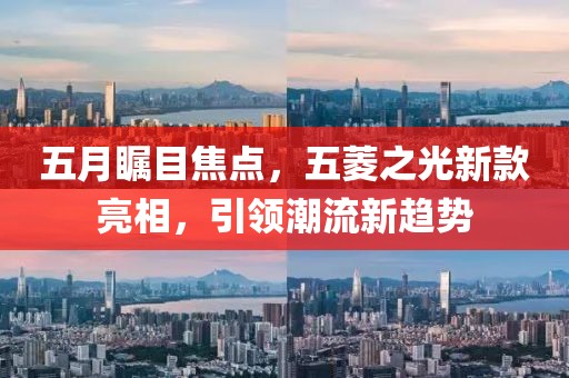 五月瞩目焦点，五菱之光新款亮相，引领潮流新趋势